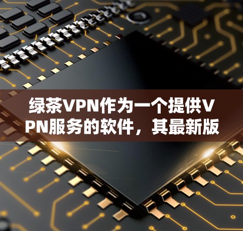 绿茶VPN作为一个提供VPN服务的软件，其最新版本可能包含了许多新的功能和改进。以下是一些可能在最新版本中被加入的功能