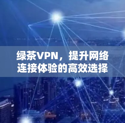 绿茶VPN，提升网络连接体验的高效选择