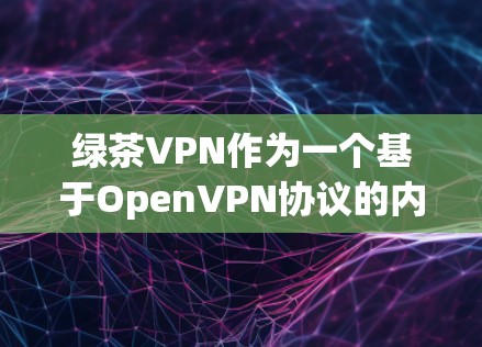 绿茶VPN作为一个基于OpenVPN协议的内网VPN，其性能表现依赖于其加密算法、防火墙配置以及用户的具体设置。以下是对绿茶VPN性能的详细分析