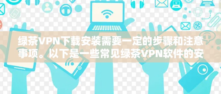 绿茶VPN下载安装需要一定的步骤和注意事项。以下是一些常见绿茶VPN软件的安装步骤