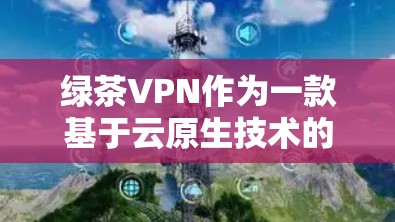 绿茶VPN作为一款基于云原生技术的VPN服务，以其独特的安全性、多设备支持和隐私保护能力，赢得了许多用户的好评。以下是对其体验的分析