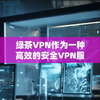 绿茶VPN作为一种高效的安全VPN服务，主要依靠高速网络和加密技术来提供快速且安全的连接。以下是对其速度体验的综合解释