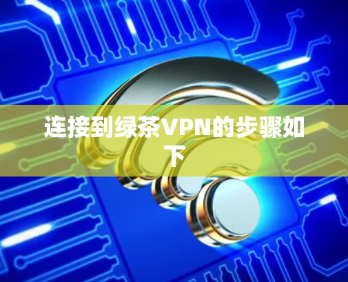 连接到绿茶VPN的步骤如下 连接到绿茶VPN的步骤如下