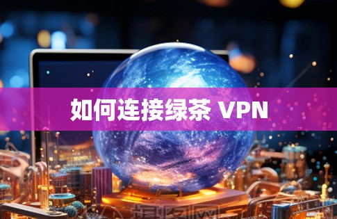 如何连接绿茶 VPN