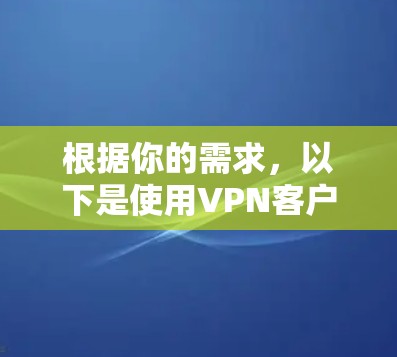 根据你的需求，以下是使用VPN客户端的具体步骤和注意事项