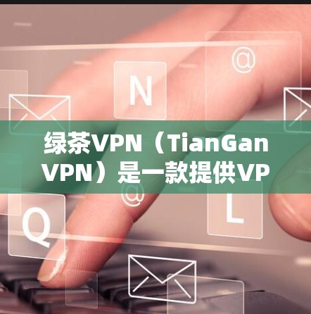 绿茶VPN（TianGanVPN）是一款提供VPN服务的网络工具，旨在为用户提供安全、可靠的网络连接。以下是关于绿茶VPN的详细介绍