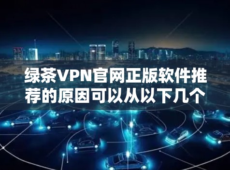 绿茶VPN官网正版软件推荐的原因可以从以下几个方面进行分析 绿茶VPN官网正版软件推荐的原因可以从以下几个方面进行分析
