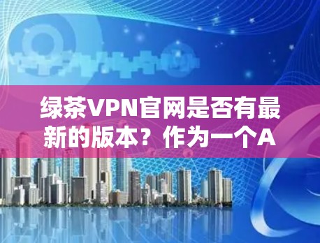 绿茶VPN官网是否有最新的版本？作为一个AI助手，我无法直接访问实时网站信息，但我可以为您提供可靠VPN服务的推荐。以下是几个可靠的 VPN 网站，您可以访问后选择适合自己的