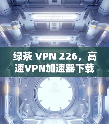 绿茶 VPN 226，高速VPN加速器下载