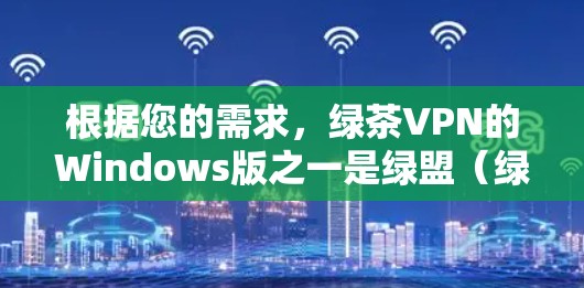 根据您的需求，绿茶VPN的Windows版之一是绿盟（绿盟VPN）它提供了多种VPN服务，包括Windows版。以下是该网站的链接和相关说明
