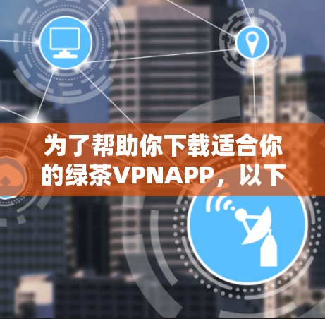 为了帮助你下载适合你的绿茶VPNAPP,以下是一步步的指导 为了帮助你下载适合你的绿茶VPNAPP,以下是一步步的指导