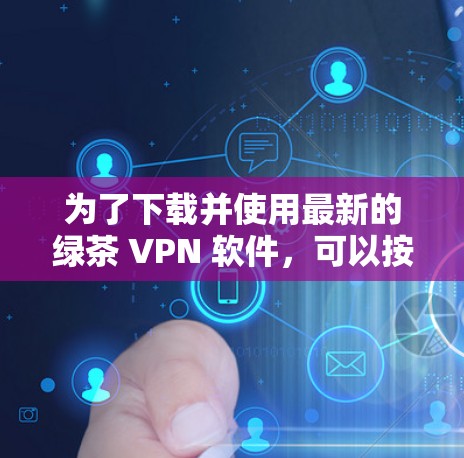 为了下载并使用最新的绿茶 VPN 软件，可以按照以下步骤进行
