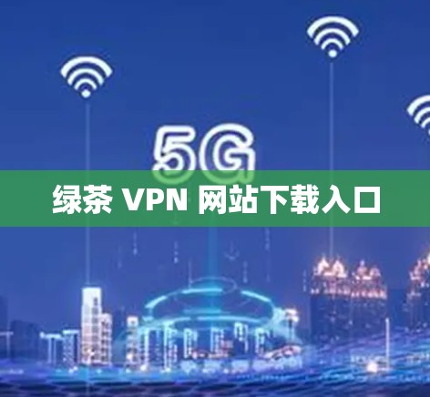 绿茶 VPN 网站下载入口