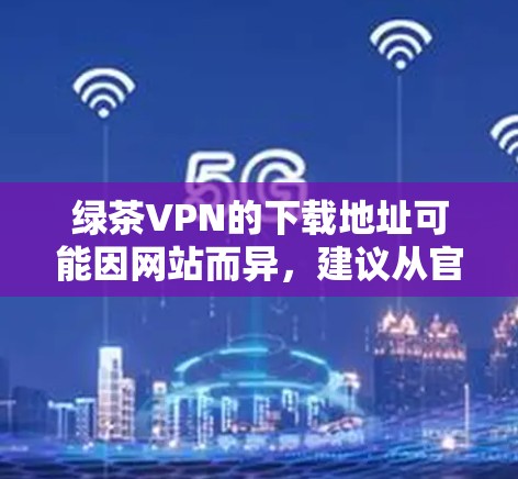 绿茶VPN的下载地址可能因网站而异，建议从官方网站或可靠的VPN服务获取。以下是一些可靠VPN推荐