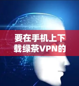 要在手机上下载绿茶VPN的iPhone版本，可以按照以下步骤进行