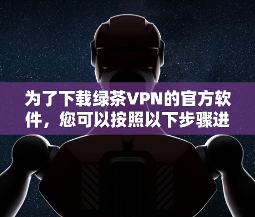 为了下载绿茶VPN的官方软件，您可以按照以下步骤进行