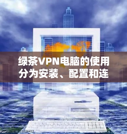 绿茶VPN电脑的使用分为安装、配置和连接几个步骤。以下是详细的步骤指南