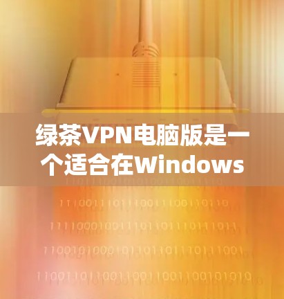 绿茶VPN电脑版是一个适合在Windows系统上使用的VPN工具，以下是详细的安装和配置步骤