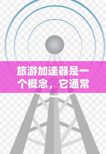 旅游加速器是一个概念，它通常指的是旅游相关的加速服务或工具，旨在帮助游客更快地规划和享受旅游行程。这些工具可能包括
