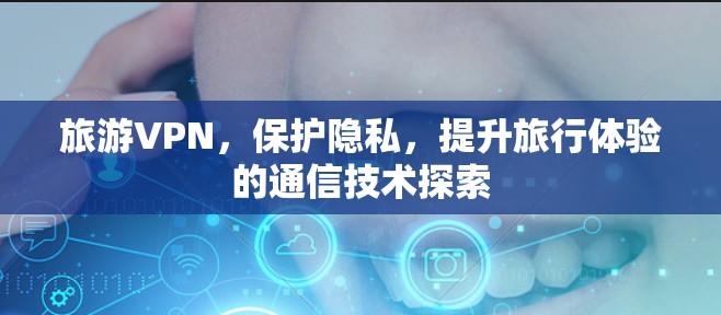 旅游VPN，保护隐私，提升旅行体验的通信技术探索