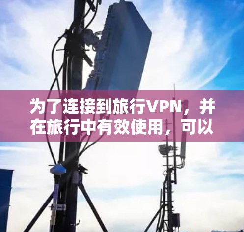 为了连接到旅行VPN，并在旅行中有效使用，可以按照以下步骤进行