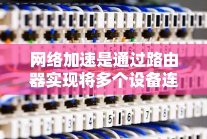 网络加速是通过路由器实现将多个设备连接到同一个互联网设备上的方法，有助于快速访问视频、游戏等资源。以下是逐步指南