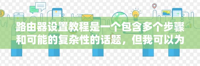 路由器设置教程是一个包含多个步骤和可能的复杂性的话题，但我可以为您提供一个详细且结构化的指南，帮助您轻松掌握路由器的基本配置和操作