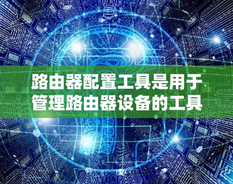 路由器配置工具是用于管理路由器设备的工具,主要包括命令行工具、脚本脚本工具和网络管理软件。以下是对这些工具的详细说明 路由器配置工具是用于管理路由器设备的工具,主要包括命令行工具、脚本脚本工具和网络管理软件。以下是对这些工具的详细说明