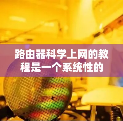 路由器科学上网的教程是一个系统性的指导过程，旨在帮助用户在路由器上实现网络管理、防火墙配置和网络设备管理。以下是一个结构化的指南，涵盖教程的各个方面