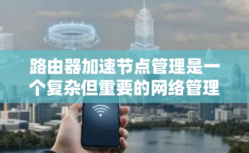 路由器加速节点管理是一个复杂但重要的网络管理任务，涉及多个步骤和操作。以下是对路由器加速节点管理的详细指南，帮助你顺利完成这一任务