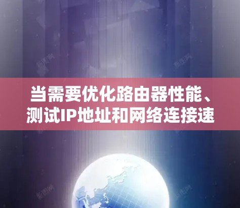 当需要优化路由器性能、测试IP地址和网络连接速度时，以下是一些推荐的路由器加速工具