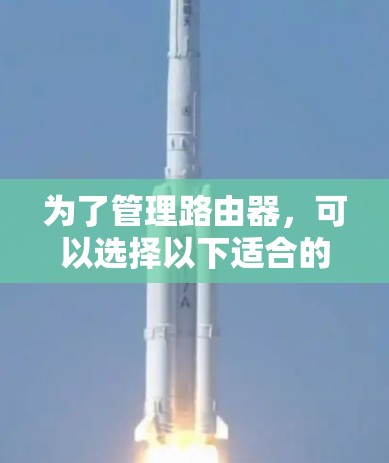 为了管理路由器,可以选择以下适合的工具组合,根据需求和功能选择 为了管理路由器,可以选择以下适合的工具组合,根据需求和功能选择