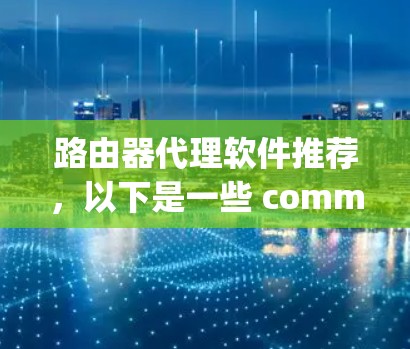 路由器代理软件推荐，以下是一些 commonly used and popular options for configuring and managing your router: