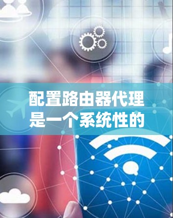 配置路由器代理是一个系统性的工作，需要仔细规划和执行。以下是一个详细的步骤指南，帮助您顺利配置路由器代理