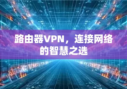 路由器VPN，连接网络的智慧之选