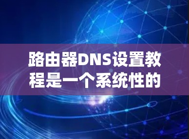 路由器DNS设置教程是一个系统性的过程，帮助你配置路由器以支持域名（DNS）服务。以下是详细的步骤指南