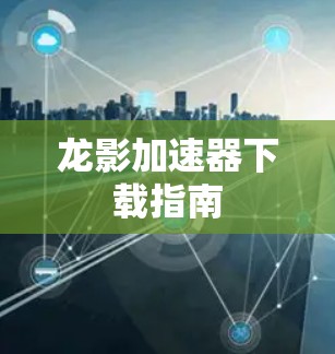 龙影加速器下载指南