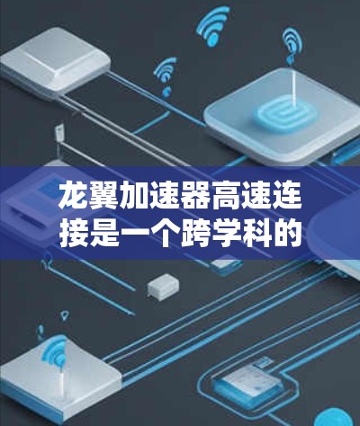 龙翼加速器高速连接是一个跨学科的概念,涉及多个领域,包括军事、航天、工业和科技。以下是对该概念的详细分析 龙翼加速器高速连接是一个跨学科的概念,涉及多个领域,包括军事、航天、工业和科技。以下是对该概念的详细分析