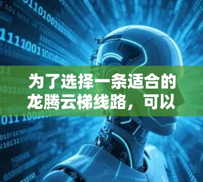 为了选择一条适合的龙腾云梯线路，可以从以下多方面进行综合评估