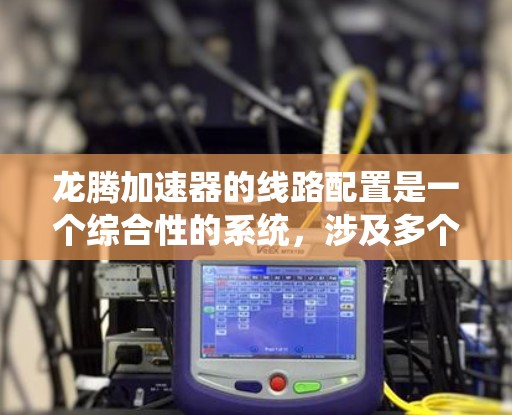 龙腾加速器的线路配置是一个综合性的系统，涉及多个硬件部分和软件支持。以下是详细的配置指南