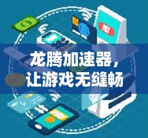 龙腾加速器，让游戏无缝畅享，助力游戏体验升级