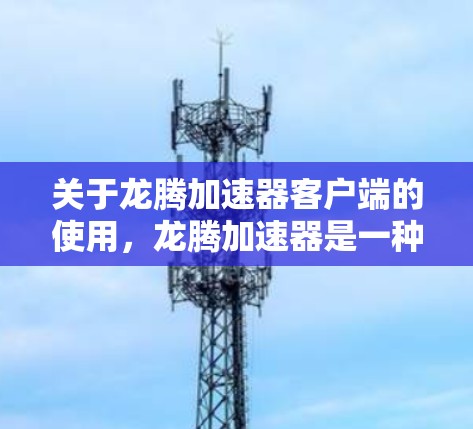 关于龙腾加速器客户端的使用，龙腾加速器是一种专门用于加速电脑性能的软件工具。以下是一些常见的龙腾加速器推荐，帮助您提升计算机的性能