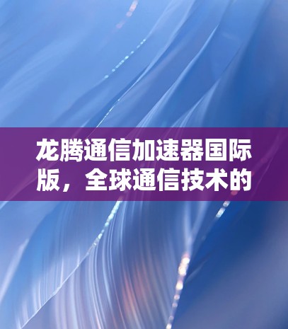 龙腾通信加速器国际版，全球通信技术的新突破