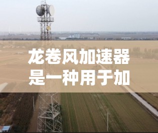 龙卷风加速器是一种用于加速计算机或电子设备性能的工具，通常用于加速下载、处理文件或优化软件性能。以下是一步步的下载和使用指南