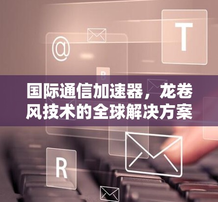 国际通信加速器,龙卷风技术的全球解决方案 国际通信加速器,龙卷风技术的全球解决方案