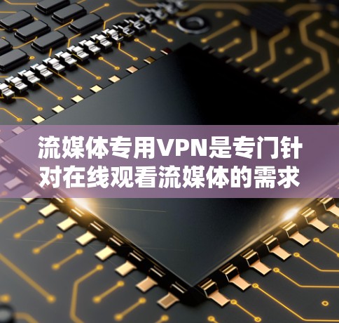 流媒体专用VPN是专门针对在线观看流媒体的需求设计的网络服务。以下是关于这些 VPN 的详细分析