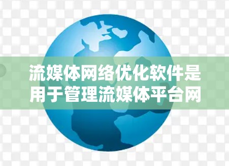 流媒体网络优化软件是用于管理流媒体平台网络的工具，旨在提升用户体验，优化内容和连接。以下是详细的分析和总结