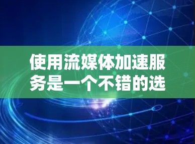 使用流媒体加速服务是一个不错的选择，但需采取步骤逐步进行。以下是一个清晰的指导指南