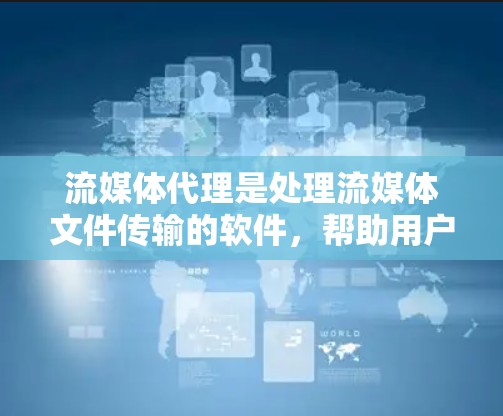 流媒体代理是处理流媒体文件传输的软件,帮助用户在移动设备或PC上高效管理和下载流媒体内容。以下是关于流媒体代理的详细总结 流媒体代理是处理流媒体文件传输的软件,帮助用户在移动设备或PC上高效管理和下载流媒体内容。以下是关于流媒体代理的详细总结