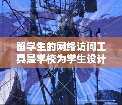 留学生的网络访问工具是学校为学生设计的网络设备管理工具，旨在帮助学生高效、安全地访问学校的网络资源。以下是对这些工具的详细介绍
